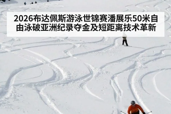 2026布达佩斯游泳世锦赛潘展乐50米自由泳破亚洲纪录夺金及短距离技术革新