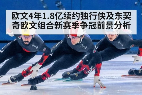 欧文4年1.8亿续约独行侠及东契奇欧文组合新赛季争冠前景分析