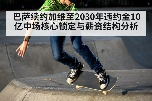 巴萨续约加维至2030年违约金10亿中场核心锁定与薪资结构分析