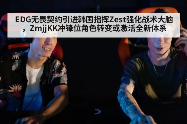 EDG无畏契约引进韩国指挥Zest强化战术大脑，ZmjjKK冲锋位角色转变或激活全新体系