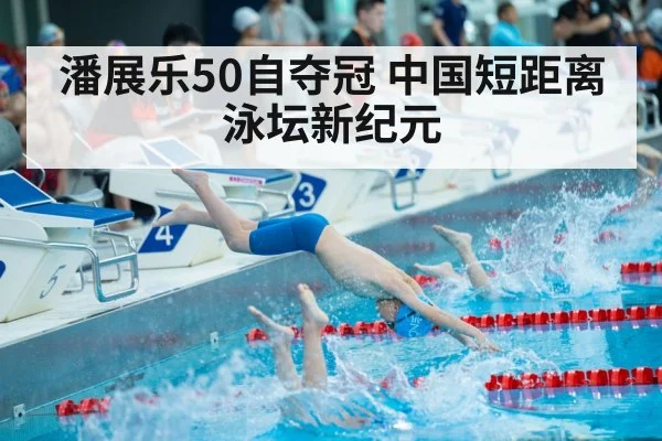 潘展乐50自夺冠 中国短距离泳坛新纪元