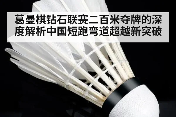 葛曼棋钻石联赛二百米夺牌的深度解析中国短跑弯道超越新突破