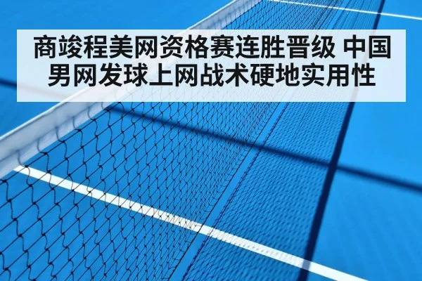 商竣程美网资格赛连胜晋级 中国男网发球上网战术硬地实用性